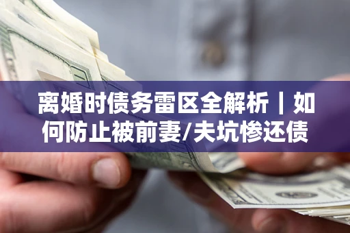 武汉离婚时债务雷区全解析｜如何防止被前妻/夫坑惨还债？