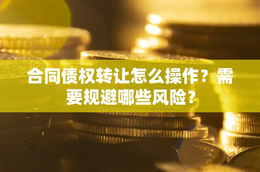 武汉合同债权转让怎么操作？需要规避哪些风险？