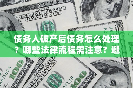武汉债务人破产后债务怎么处理？哪些法律流程需注意？避免踩坑指南