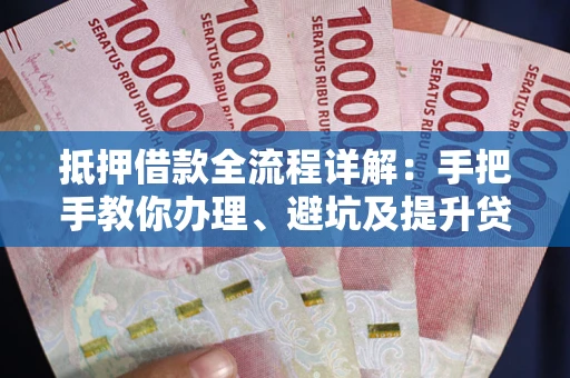 武汉抵押借款全流程详解：手把手教你办理、避坑及提升贷款额度