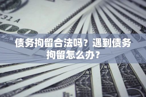 武汉债务拘留合法吗？遇到债务拘留怎么办？