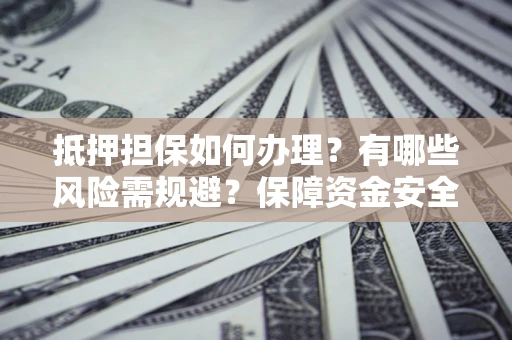 武汉抵押担保如何办理？有哪些风险需规避？保障资金安全