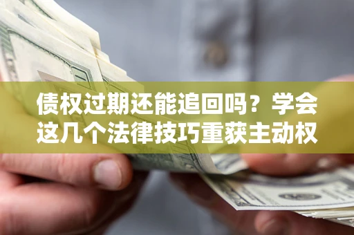 武汉债权过期还能追回吗？学会这几个法律技巧重获主动权