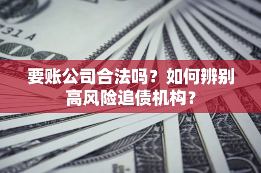 武汉要账公司合法吗？如何辨别高风险追债机构？