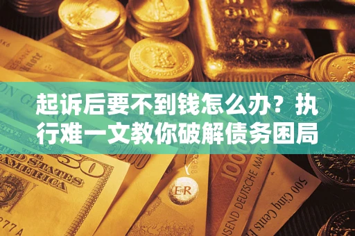 武汉起诉后要不到钱怎么办？执行难一文教你破解债务困局