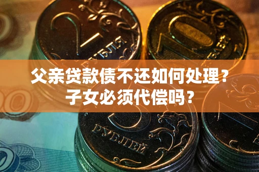 武汉父亲贷款债不还如何处理？子女必须代偿吗？