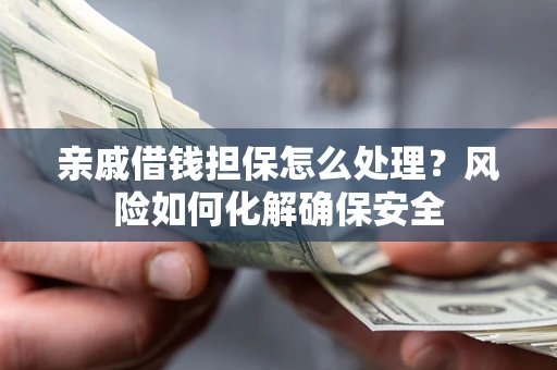 武汉亲戚借钱担保怎么处理？风险如何化解确保安全