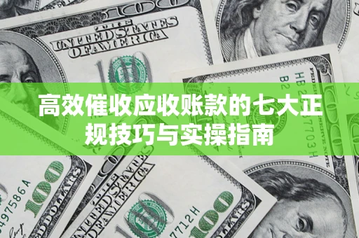 武汉高效催收应收账款的七大正规技巧与实操指南
