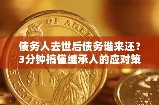 武汉债务人去世后债务谁来还？3分钟搞懂继承人的应对策略