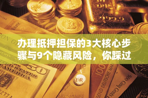 武汉办理抵押担保的3大核心步骤与9个隐藏风险，你踩过哪个坑？