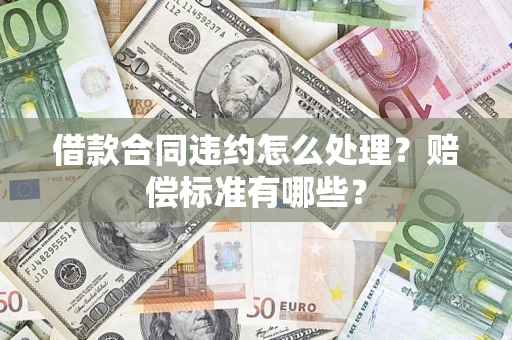 武汉借款合同违约怎么处理？赔偿标准有哪些？