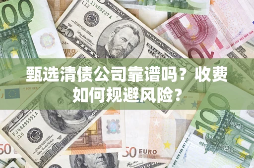 武汉甄选清债公司靠谱吗？收费如何规避风险？