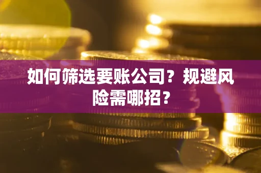 武汉如何筛选要账公司？规避风险需哪招？