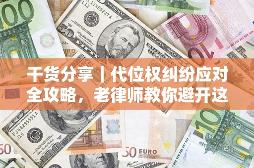 武汉干货分享｜代位权纠纷应对全攻略，老律师教你避开这5大雷区