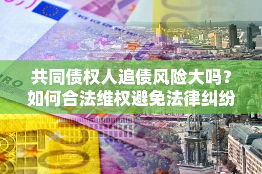 武汉共同债权人追债风险大吗?如何合法维权避免法律纠纷? 武汉共同债权人追债风险大吗?如何合法维权避免法律纠纷?
