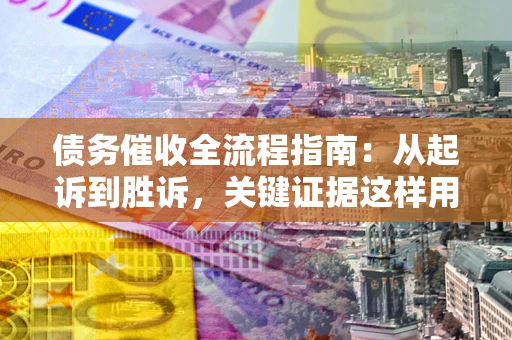 武汉债务催收全流程指南：从起诉到胜诉，关键证据这样用