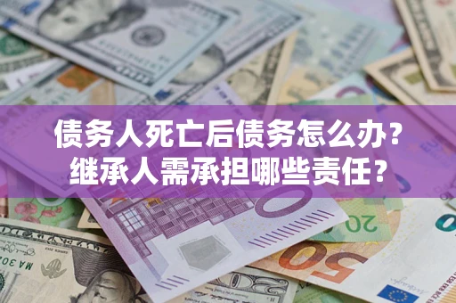 武汉债务人死亡后债务怎么办？继承人需承担哪些责任？