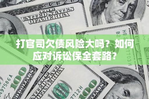 武汉打官司欠债风险大吗？如何应对诉讼保全套路？