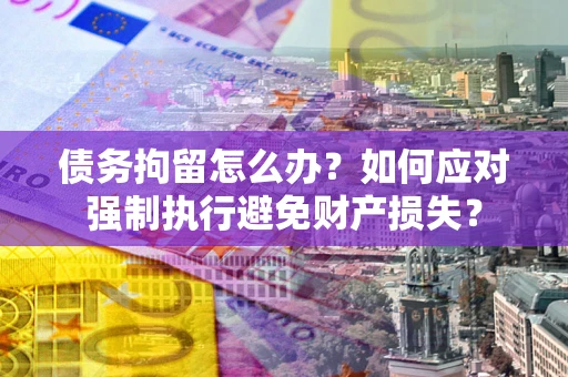 武汉债务拘留怎么办？如何应对强制执行避免财产损失？