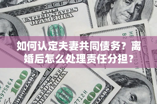 武汉如何认定夫妻共同债务？离婚后怎么处理责任分担？