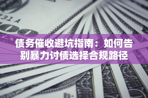 武汉债务催收避坑指南：如何告别暴力讨债选择合规路径