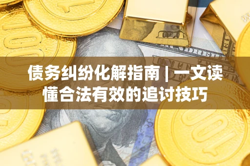 武汉债务纠纷化解指南 | 一文读懂合法有效的追讨技巧