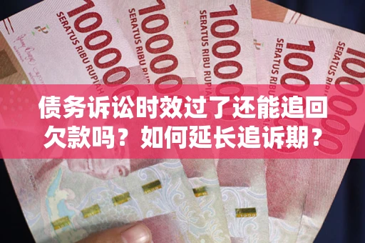武汉债务诉讼时效过了还能追回欠款吗？如何延长追诉期？