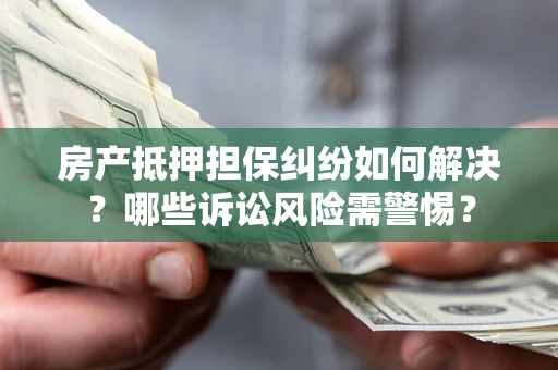 武汉房产抵押担保纠纷如何解决？哪些诉讼风险需警惕？