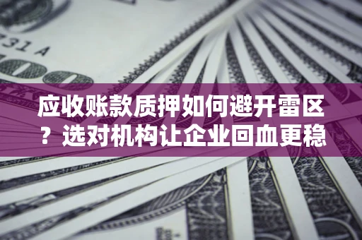 武汉应收账款质押如何避开雷区？选对机构让企业回血更稳