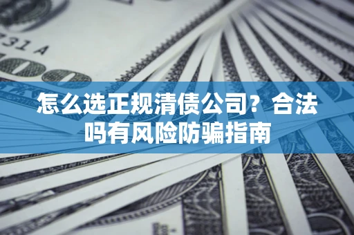 武汉怎么选正规清债公司？合法吗有风险防骗指南