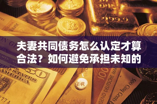 武汉夫妻共同债务怎么认定才算合法？如何避免承担未知的债务风险？