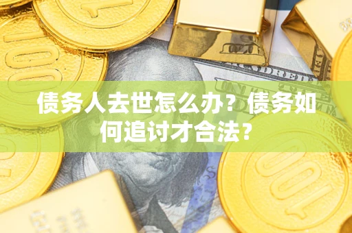 武汉债务人去世怎么办？债务如何追讨才合法？