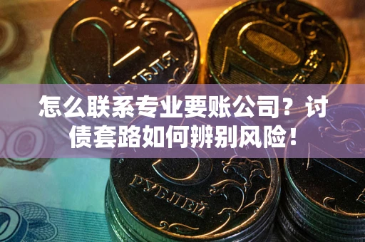 武汉怎么联系专业要账公司？讨债套路如何辨别风险！