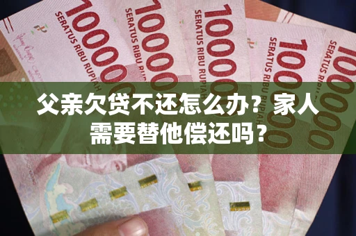 武汉父亲欠贷不还怎么办？家人需要替他偿还吗？