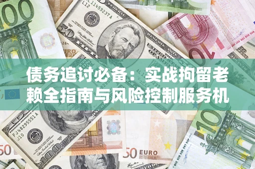 武汉债务追讨必备：实战拘留老赖全指南与风险控制服务机构推荐