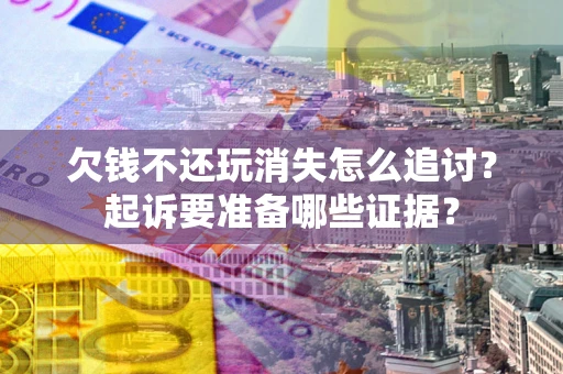武汉欠钱不还玩消失怎么追讨？起诉要准备哪些证据？