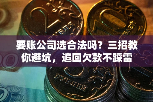 武汉要账公司选合法吗？三招教你避坑，追回欠款不踩雷