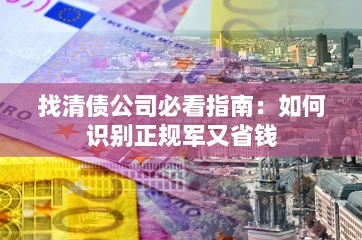 武汉找清债公司必看指南：如何识别正规军又省钱
