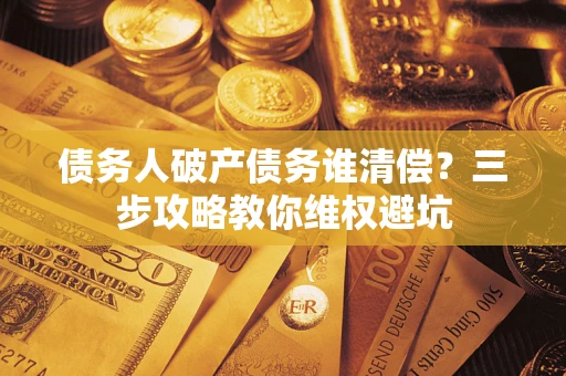 武汉债务人破产债务谁清偿?三步攻略教你维权避坑 武汉债务人破产债务谁清偿?三步攻略教你维权避坑