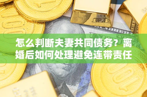 武汉怎么判断夫妻共同债务？离婚后如何处理避免连带责任？