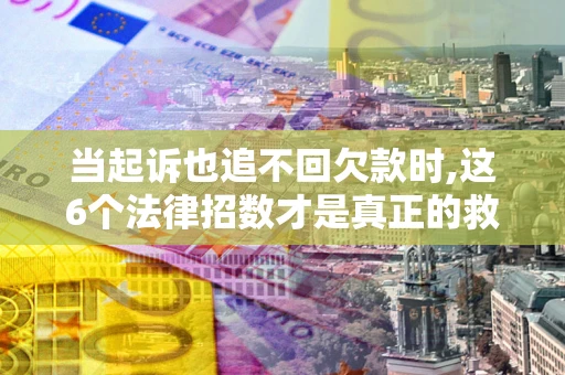 武汉当起诉也追不回欠款时,这6个法律招数才是真正的救命稻草