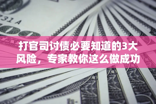 武汉打官司讨债必要知道的3大风险，专家教你这么做成功率飙升