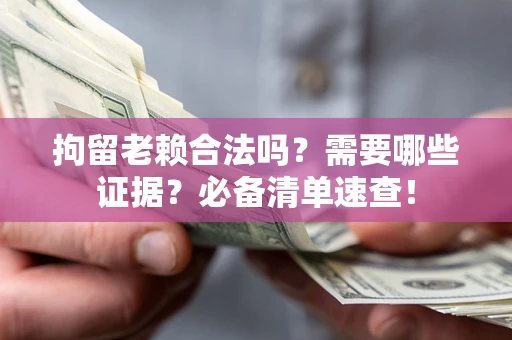武汉拘留老赖合法吗？需要哪些证据？必备清单速查！