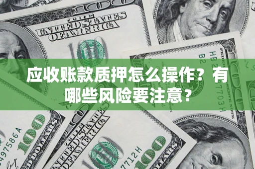 武汉应收账款质押怎么操作？有哪些风险要注意？