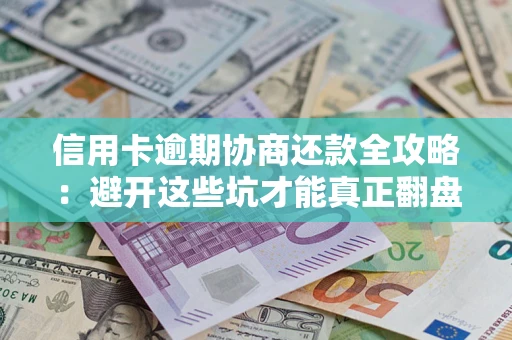 武汉信用卡逾期协商还款全攻略：避开这些坑才能真正翻盘