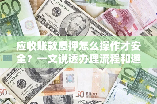 武汉应收账款质押怎么操作才安全？一文说透办理流程和避险绝招